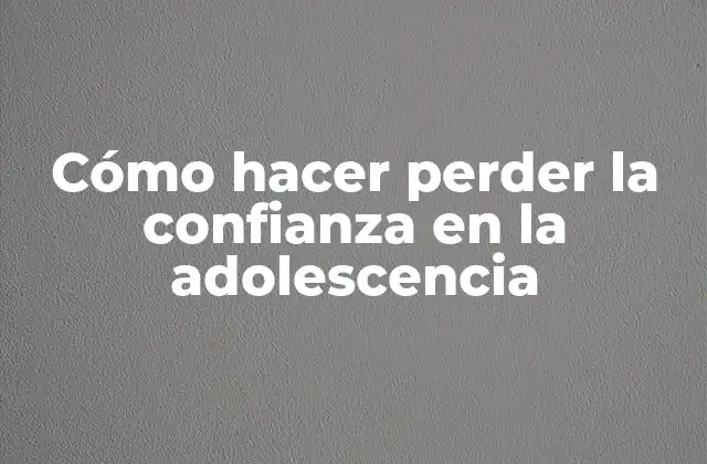 Cómo Hacer Perder la Confianza en la Adolescencia