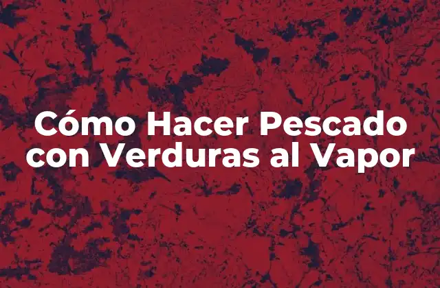 Cómo Hacer Pescado con Verduras Al Vapor