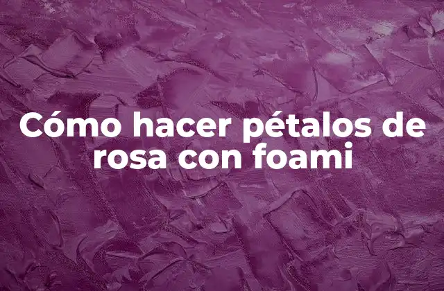Cómo Hacer Pétalos de Rosa con Foami