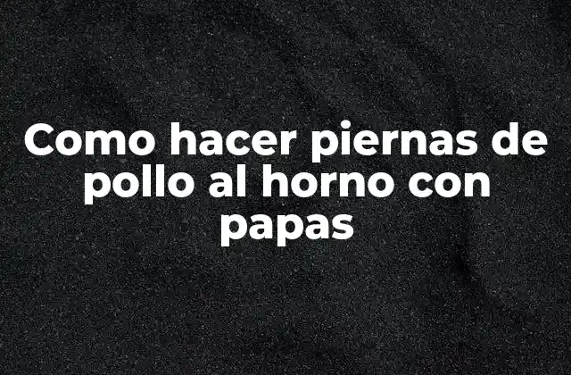 Como Hacer Piernas de Pollo Al Horno con Papas