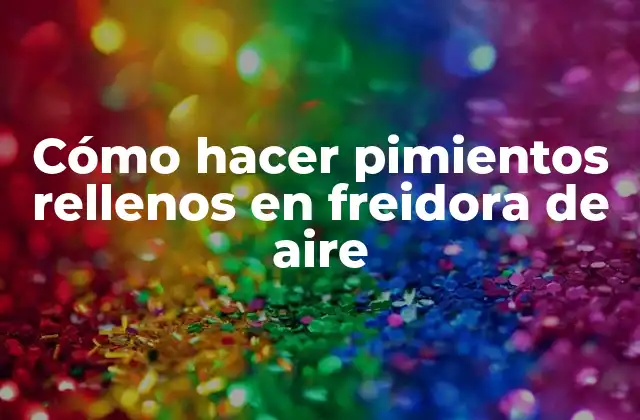 Cómo Hacer Pimientos Rellenos en Freidora de Aire