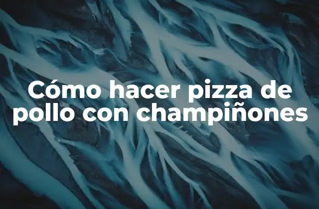 Cómo Hacer Pizza de Pollo con Champiñones
