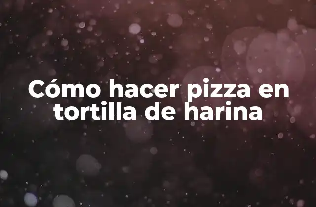 Cómo Hacer Pizza en Tortilla de Harina