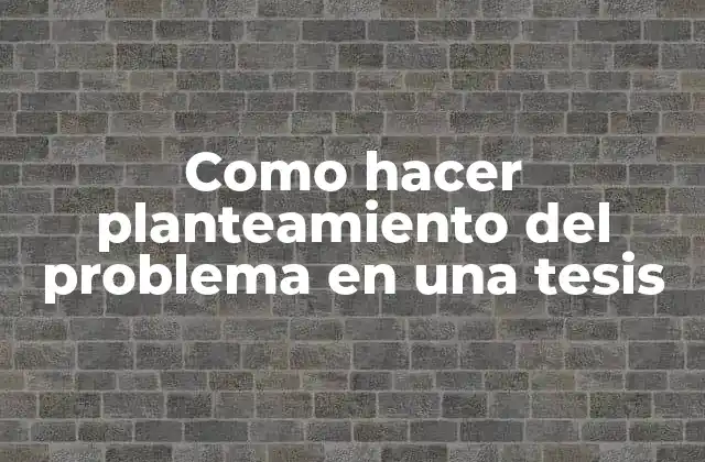 Como Hacer Planteamiento Del Problema en una Tesis