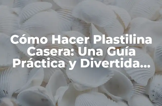 Cómo Hacer Plastilina Casera: una Guía Práctica y Divertida para Niños y Adultos