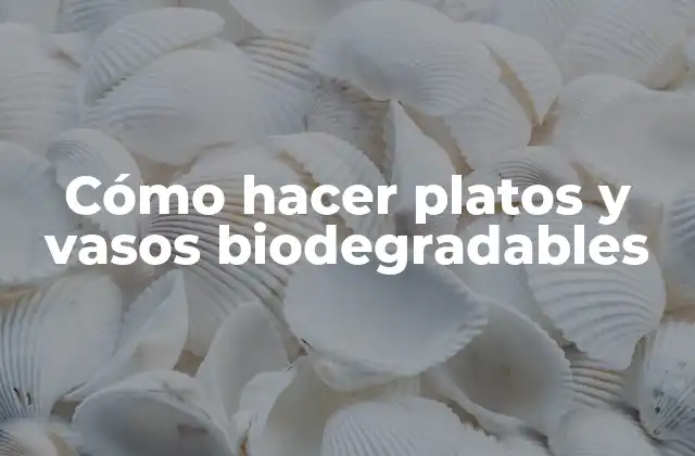 Cómo hacer platos y vasos biodegradables