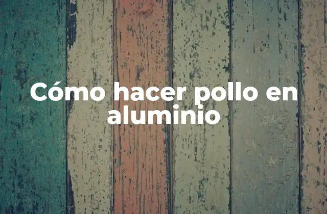 Cómo Hacer Pollo en Aluminio