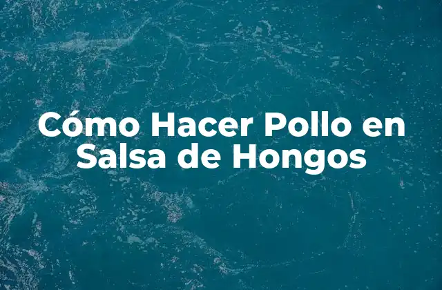 Cómo Hacer Pollo en Salsa de Hongos