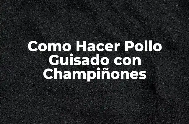 Como Hacer Pollo Guisado con Champiñones