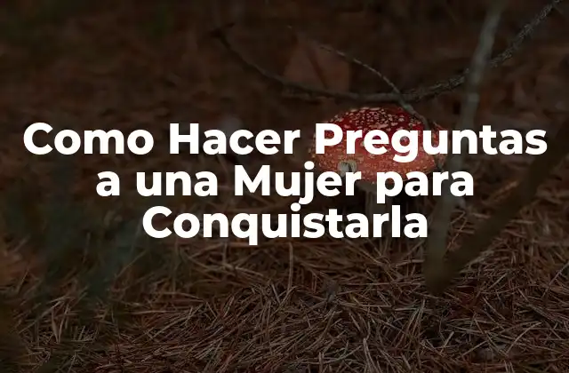 Como Hacer Preguntas a una Mujer para Conquistarla