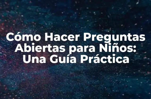 Cómo Hacer Preguntas Abiertas para Niños: una Guía Práctica