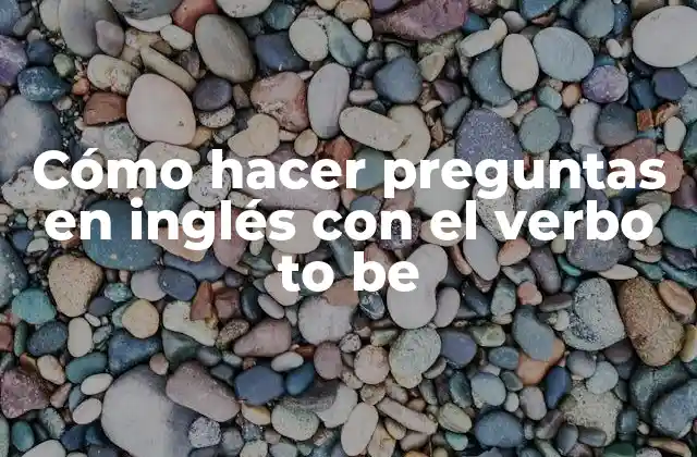 Cómo Hacer Preguntas en Inglés con el Verbo To Be