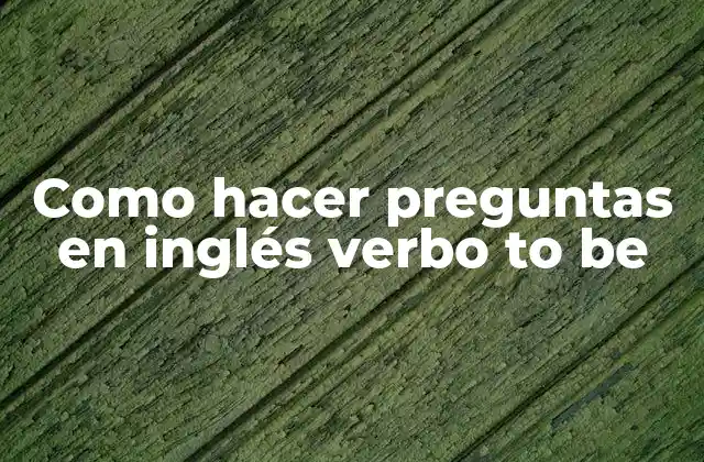 Como Hacer Preguntas en Inglés Verbo To Be