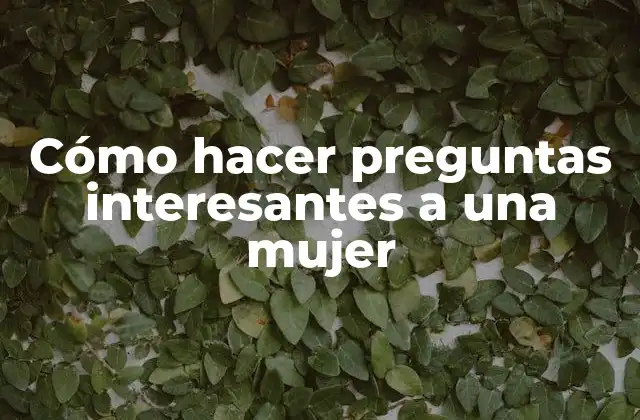 Cómo Hacer Preguntas Interesantes a una Mujer