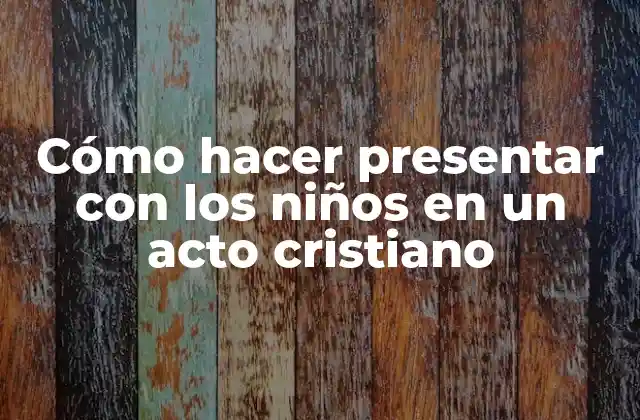 Cómo Hacer Presentar con los Niños en un Acto Cristiano