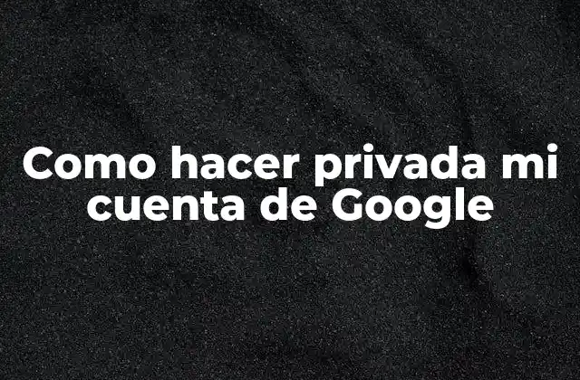 ¿Qué es la privacidad en una cuenta de Google y por qué es importante?