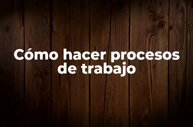 Cómo Hacer Procesos de Trabajo