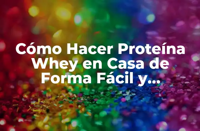 Cómo Hacer Proteína Whey en Casa de Forma Fácil y Económica