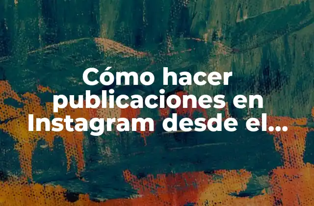 Cómo Hacer Publicaciones en Instagram desde el Computador