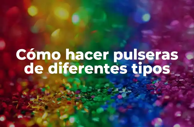 Cómo hacer pulseras de diferentes tipos