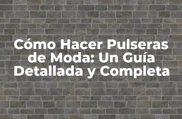 Cómo Hacer Pulseras de Moda: un Guía Detallada y Completa