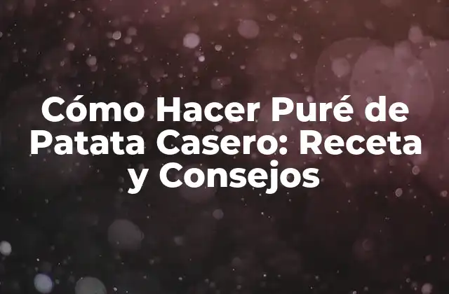 Cómo Hacer Puré de Patata Casero: Receta y Consejos