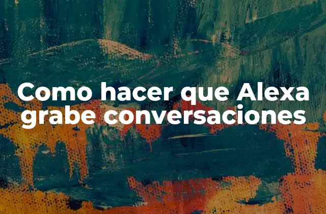 Como Hacer que Alexa Grabe Conversaciones