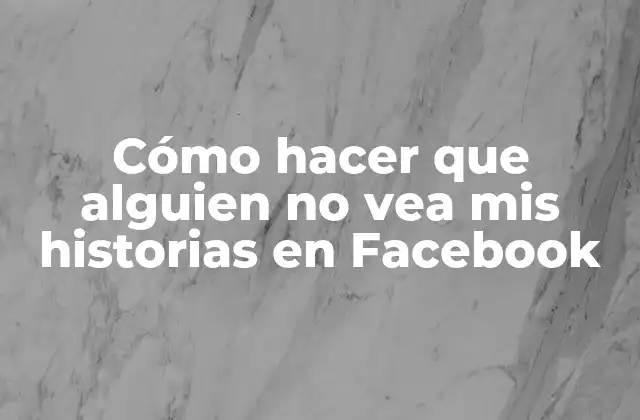 Cómo Hacer que Alguien No Vea Mis Historias en Facebook