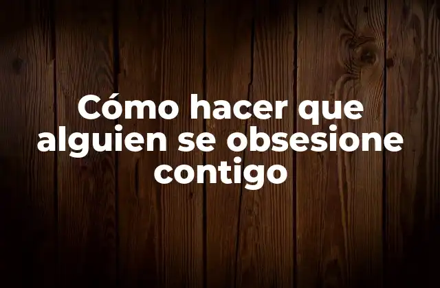 Cómo Hacer que Alguien Se Obsesione Contigo