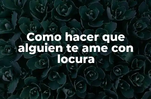 Como Hacer que Alguien Te Ame con Locura