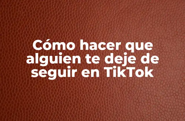 Cómo Hacer que Alguien Te Deje de Seguir en Tiktok