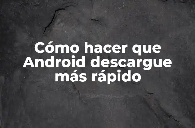 Cómo Hacer que Android Descargue Más Rápido