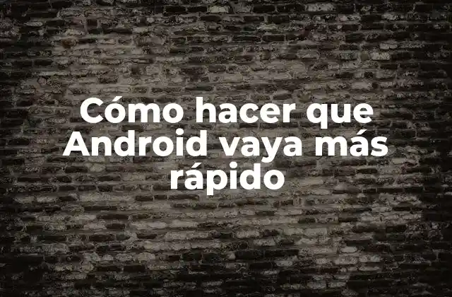 Cómo Hacer que Android Vaya Más Rápido