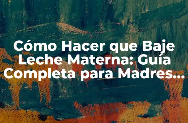 Cómo Hacer que Baje Leche Materna: Guía Completa para Madres Lactantes