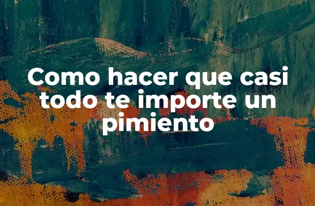 Como Hacer que Casi Todo Te Importe un Pimiento