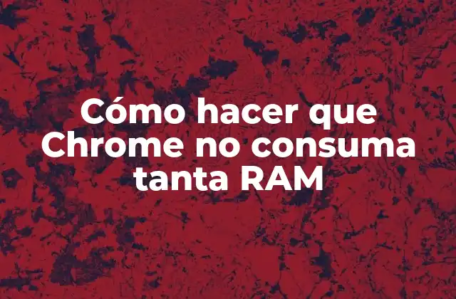 Cómo Hacer que Chrome No Consuma Tanta Ram