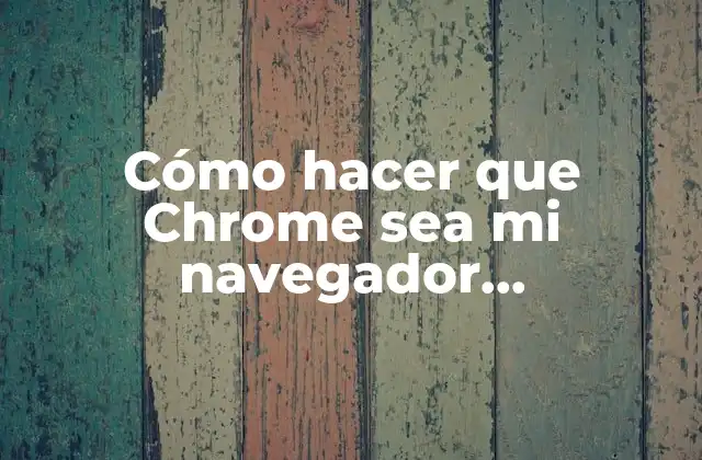 Cómo Hacer que Chrome Sea Mi Navegador Predeterminado en Android