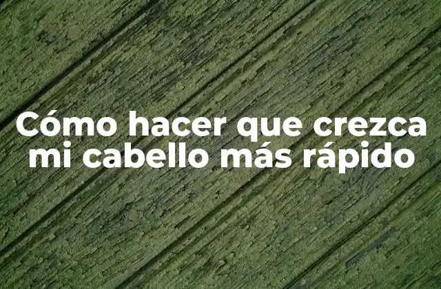 Cómo Hacer que Crezca Mi Cabello Más Rápido