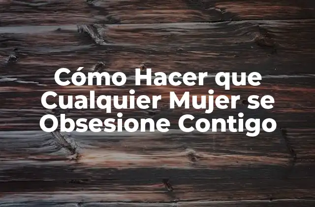 Cómo Hacer que Cualquier Mujer Se Obsesione Contigo