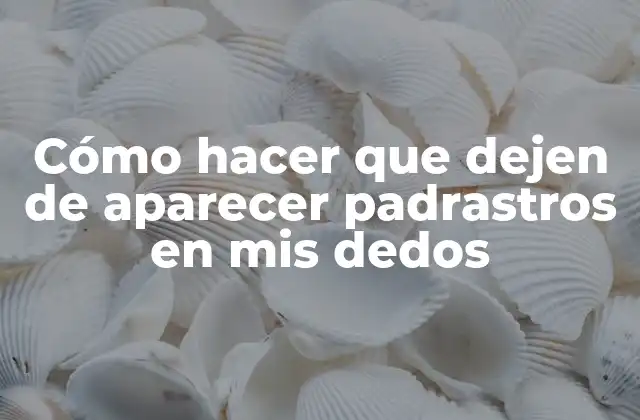 ¿Qué son los padrastros en los dedos y por qué se forman?