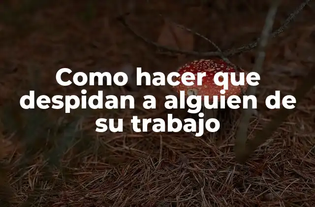 Como Hacer que Despidan a Alguien de Su Trabajo