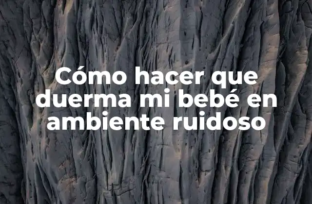 Cómo Hacer que Duerma Mi Bebé en Ambiente Ruidoso