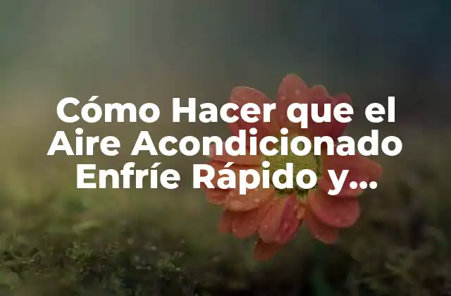 Cómo Hacer que el Aire Acondicionado Enfríe Rápido y Eficientemente