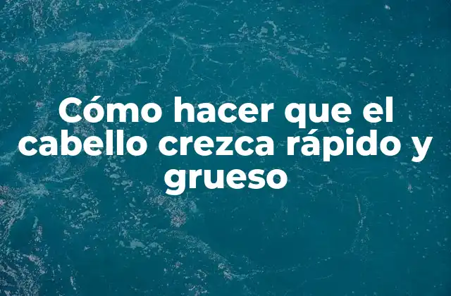 Cómo Hacer que el Cabello Crezca Rápido y Grueso