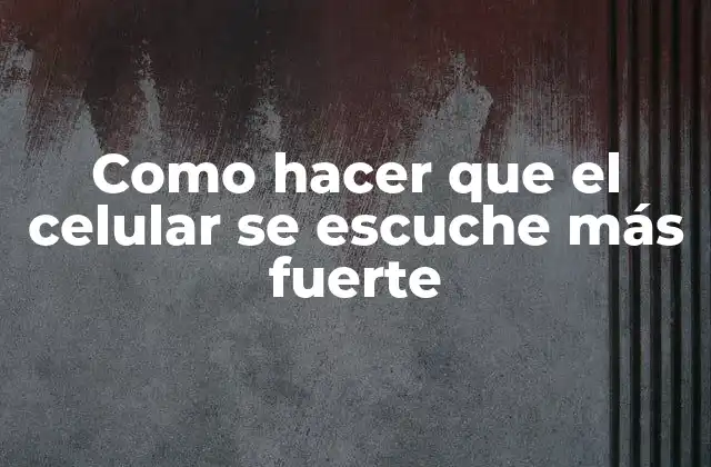 Como Hacer que el Celular Se Escuche Más Fuerte