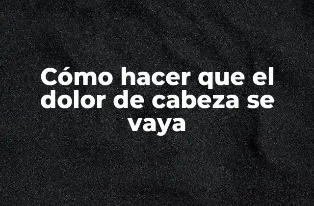 Cómo Hacer que el Dolor de Cabeza Se Vaya