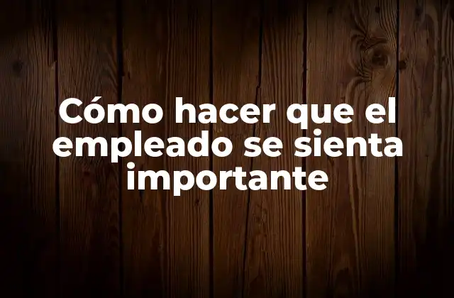 Cómo hacer que el empleado se sienta importante