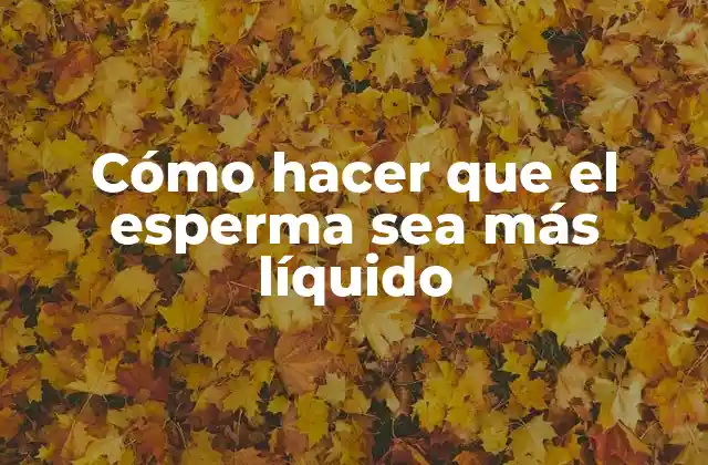 Cómo Hacer que el Esperma Sea Más Líquido