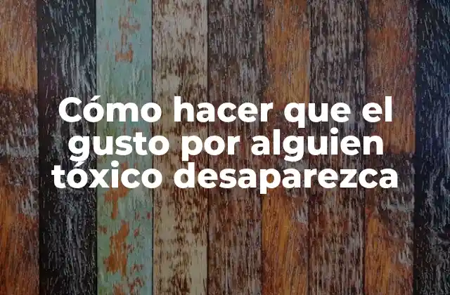 Cómo Hacer que el Gusto por Alguien Tóxico Desaparezca