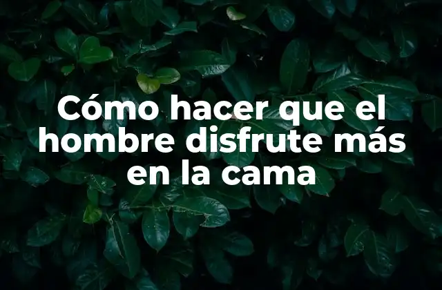 Cómo Hacer que el Hombre Disfrute Más en la Cama